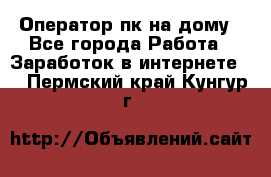 Оператор пк на дому - Все города Работа » Заработок в интернете   . Пермский край,Кунгур г.